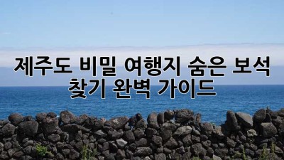 제주도 비밀 여행지: 숨은 보석 찾기 완벽 가이드