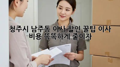 청주시 남주동 이사 할인 꿀팁! 이사 비용 똑똑하게 줄이자! 🥳
