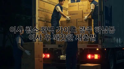 이사 청소 완벽 가이드: 광주 하남동 이사 후 깨끗한 새출발!